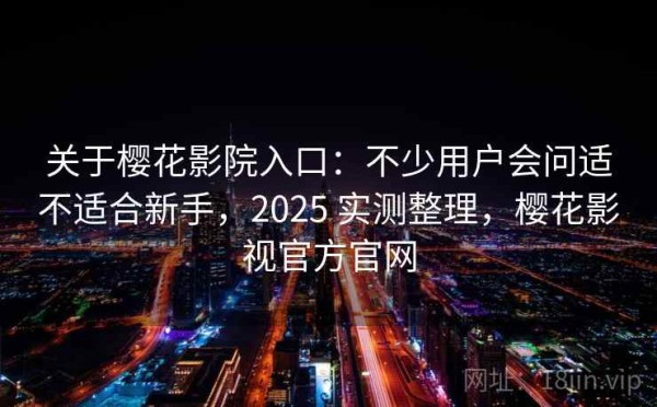 关于樱花影院入口：不少用户会问适不适合新手，2025 实测整理，樱花影视官方官网