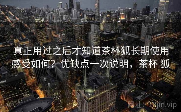 真正用过之后才知道茶杯狐长期使用感受如何？优缺点一次说明，茶杯 狐