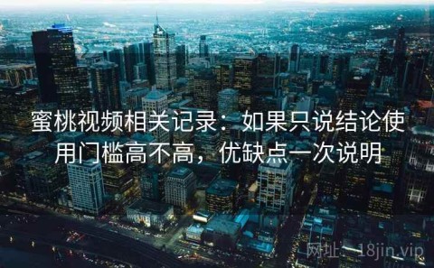 蜜桃视频相关记录：如果只说结论使用门槛高不高，优缺点一次说明