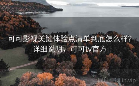 可可影视关键体验点清单到底怎么样？详细说明，可可tv官方