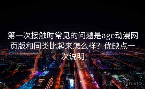 第一次接触时常见的问题是age动漫网页版和同类比起来怎么样？优缺点一次说明