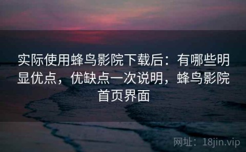 实际使用蜂鸟影院下载后：有哪些明显优点，优缺点一次说明，蜂鸟影院首页界面