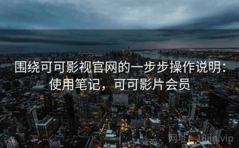 围绕可可影视官网的一步步操作说明：使用笔记，可可影片会员