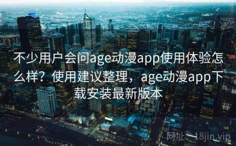 不少用户会问age动漫app使用体验怎么样？使用建议整理，age动漫app下载安装最新版本