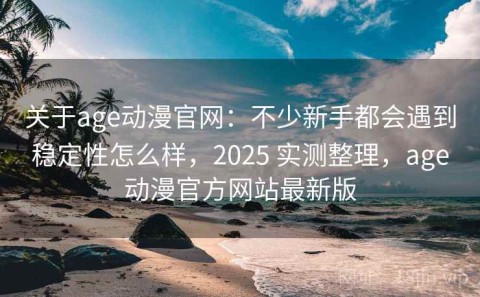 关于age动漫官网：不少新手都会遇到稳定性怎么样，2025 实测整理，age动漫官方网站最新版