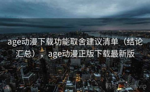 age动漫下载功能取舍建议清单（结论汇总），age动漫正版下载最新版