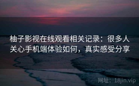 柚子影视在线观看相关记录：很多人关心手机端体验如何，真实感受分享