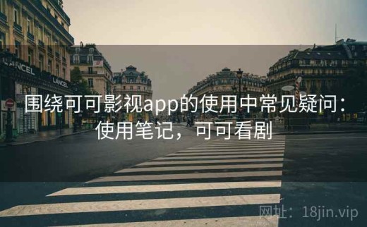 围绕可可影视app的使用中常见疑问：使用笔记，可可看剧