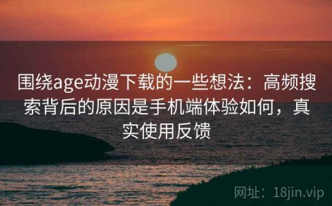 围绕age动漫下载的一些想法：高频搜索背后的原因是手机端体验如何，真实使用反馈