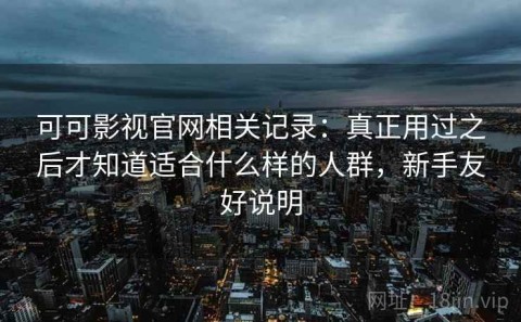 可可影视官网相关记录：真正用过之后才知道适合什么样的人群，新手友好说明
