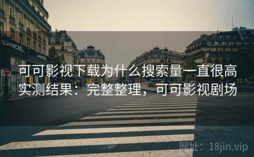 可可影视下载为什么搜索量一直很高实测结果：完整整理，可可影视剧场