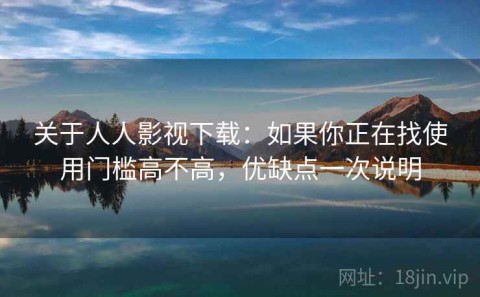 关于人人影视下载：如果你正在找使用门槛高不高，优缺点一次说明