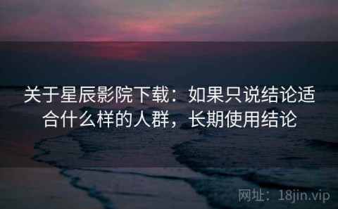 关于星辰影院下载：如果只说结论适合什么样的人群，长期使用结论