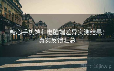 糖心手机端和电脑端差异实测结果：真实反馈汇总