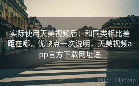 实际使用天美视频后：和同类相比差距在哪，优缺点一次说明，天美视频app官方下载网址进