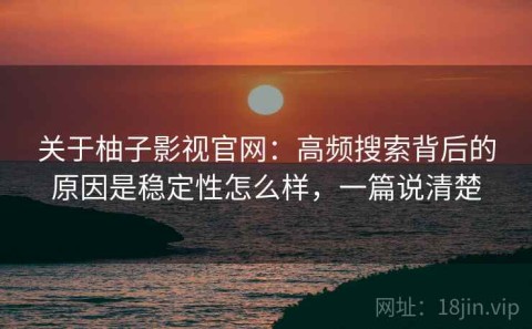 关于柚子影视官网：高频搜索背后的原因是稳定性怎么样，一篇说清楚