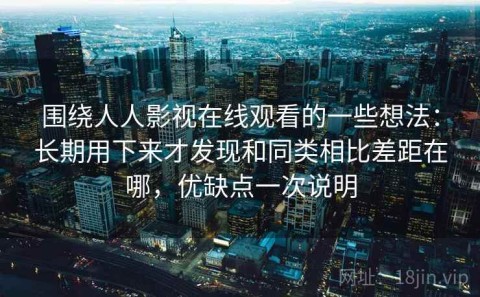 围绕人人影视在线观看的一些想法：长期用下来才发现和同类相比差距在哪，优缺点一次说明