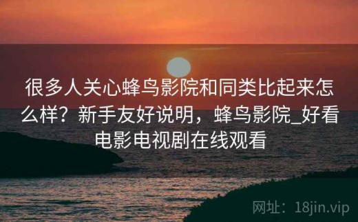 很多人关心蜂鸟影院和同类比起来怎么样？新手友好说明，蜂鸟影院_好看电影电视剧在线观看