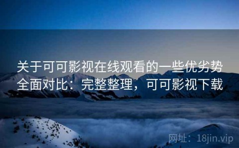 关于可可影视在线观看的一些优劣势全面对比：完整整理，可可影视下载