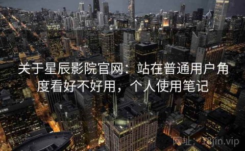 关于星辰影院官网：站在普通用户角度看好不好用，个人使用笔记
