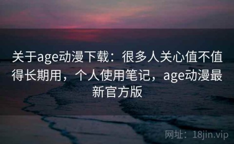 关于age动漫下载：很多人关心值不值得长期用，个人使用笔记，age动漫最新官方版