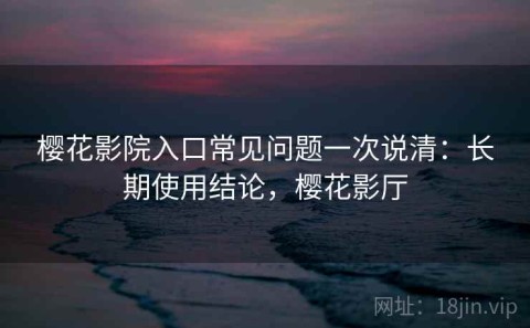 樱花影院入口常见问题一次说清：长期使用结论，樱花影厅