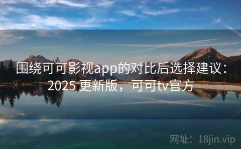 围绕可可影视app的对比后选择建议：2025 更新版，可可tv官方