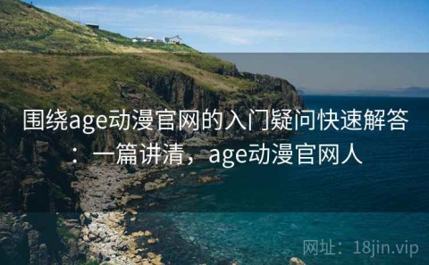 围绕age动漫官网的入门疑问快速解答：一篇讲清，age动漫官网人