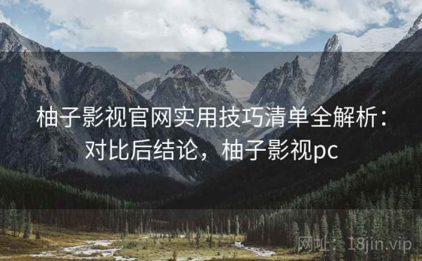 柚子影视官网实用技巧清单全解析：对比后结论，柚子影视pc