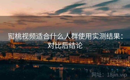 蜜桃视频适合什么人群使用实测结果：对比后结论