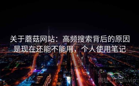 关于蘑菇网站：高频搜索背后的原因是现在还能不能用，个人使用笔记