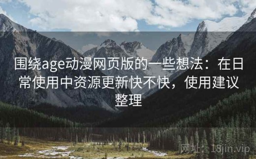 围绕age动漫网页版的一些想法：在日常使用中资源更新快不快，使用建议整理