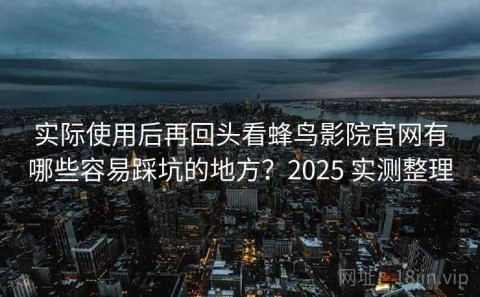 实际使用后再回头看蜂鸟影院官网有哪些容易踩坑的地方？2025 实测整理