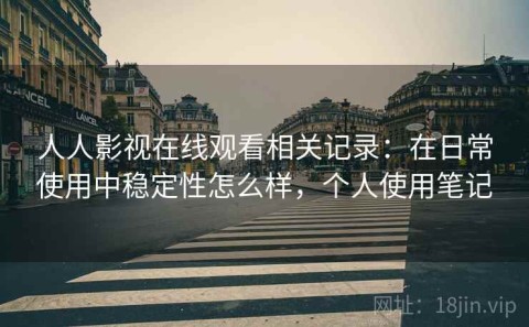 人人影视在线观看相关记录：在日常使用中稳定性怎么样，个人使用笔记