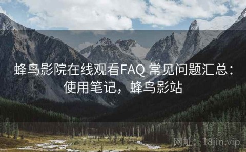 蜂鸟影院在线观看FAQ 常见问题汇总：使用笔记，蜂鸟影站