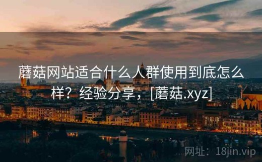 蘑菇网站适合什么人群使用到底怎么样？经验分享，[蘑菇.xyz]