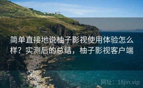 简单直接地说柚子影视使用体验怎么样？实测后的总结，柚子影视客户端