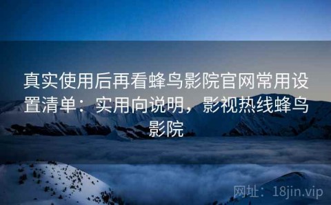 真实使用后再看蜂鸟影院官网常用设置清单：实用向说明，影视热线蜂鸟影院