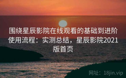 围绕星辰影院在线观看的基础到进阶使用流程：实测总结，星辰影院2021版首页