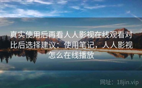 真实使用后再看人人影视在线观看对比后选择建议：使用笔记，人人影视怎么在线播放
