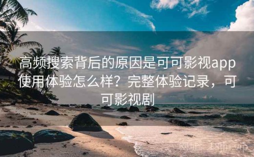 高频搜索背后的原因是可可影视app使用体验怎么样？完整体验记录，可可影视剧