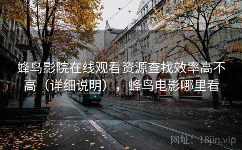 蜂鸟影院在线观看资源查找效率高不高（详细说明），蜂鸟电影哪里看