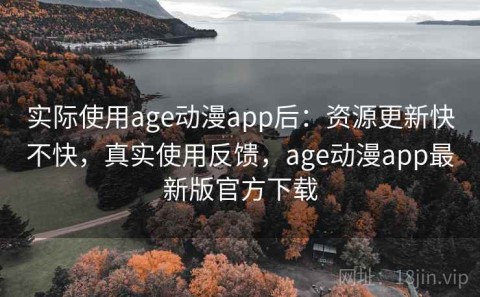 实际使用age动漫app后：资源更新快不快，真实使用反馈，age动漫app最新版官方下载