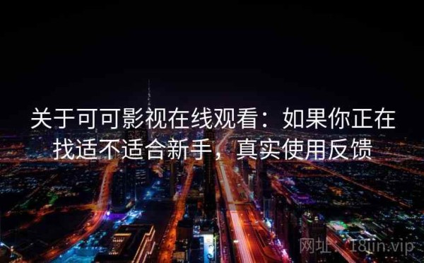 关于可可影视在线观看：如果你正在找适不适合新手，真实使用反馈
