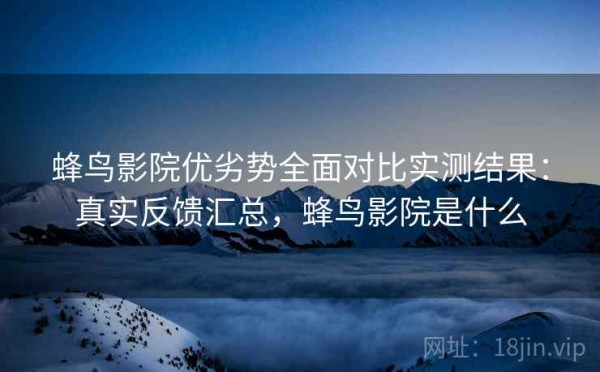 蜂鸟影院优劣势全面对比实测结果：真实反馈汇总，蜂鸟影院是什么