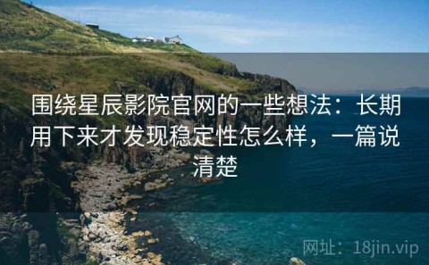围绕星辰影院官网的一些想法：长期用下来才发现稳定性怎么样，一篇说清楚