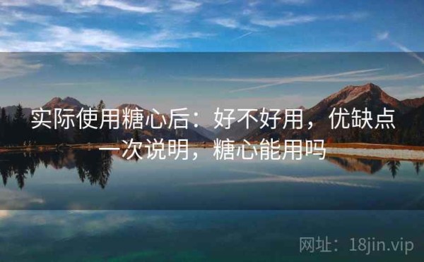 实际使用糖心后：好不好用，优缺点一次说明，糖心能用吗