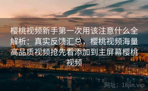 樱桃视频新手第一次用该注意什么全解析：真实反馈汇总，樱桃视频海量高品质视频抢先看添加到主屏幕樱桃视频
