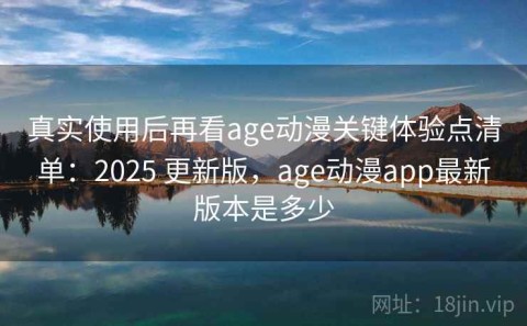 真实使用后再看age动漫关键体验点清单：2025 更新版，age动漫app最新版本是多少