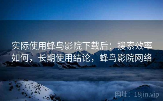 实际使用蜂鸟影院下载后：搜索效率如何，长期使用结论，蜂鸟影院网络
